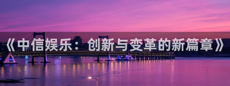 彩神vii官方：《中信娱乐：创新与变革的新篇章》
