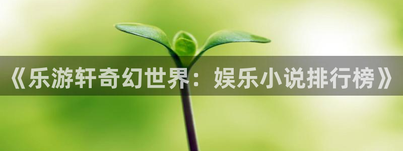 彩神vii官方：《乐游轩奇幻世界：娱乐小说排行榜》