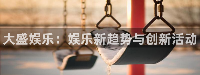 彩神vii官方：大盛娱乐：娱乐新趋势与创新活动