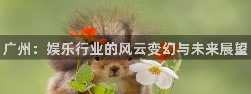 彩神vii官方：广州：娱乐行业的风云变幻与未来展望
