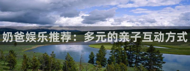 彩神vii官方：奶爸娱乐推荐：多元的亲子互动方式