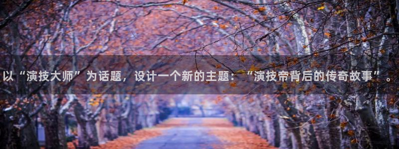 彩神vii官方：以“演技大师”为话题，设计一个新的主题：“演技帝背后的传奇故事”。